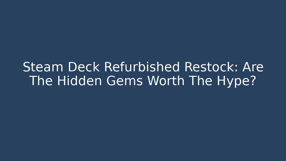 Steam Deck Refurbished Restock: Are The Hidden Gems Worth The Hype?