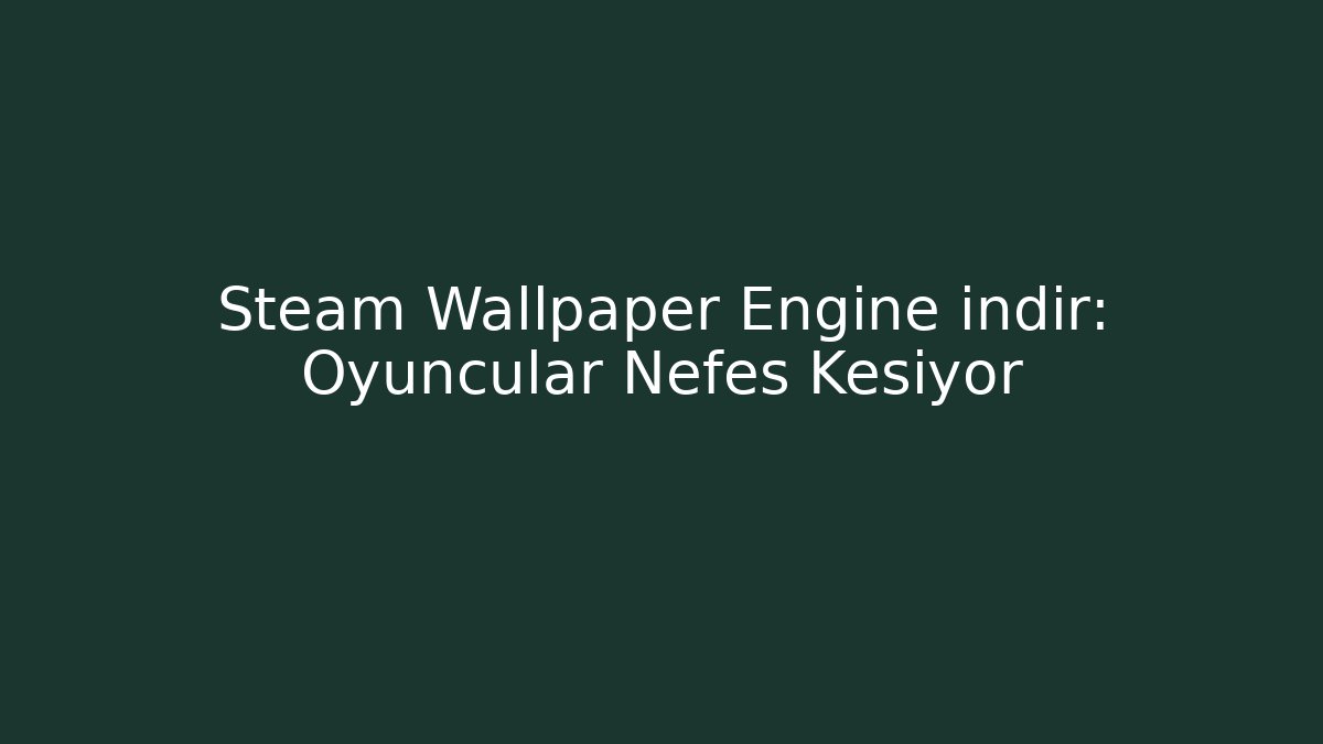 Steam Wallpaper Engine indir: Oyuncular Nefes Kesiyor