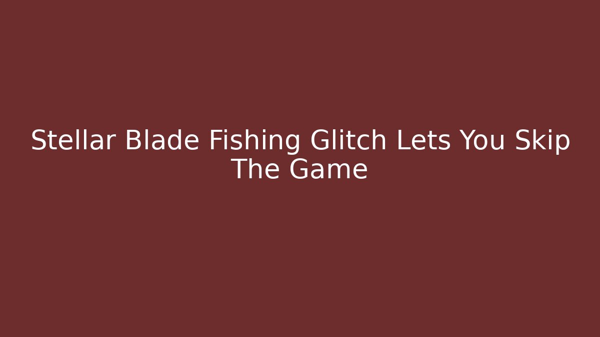 Stellar Blade Fishing Glitch Lets You Skip The Game