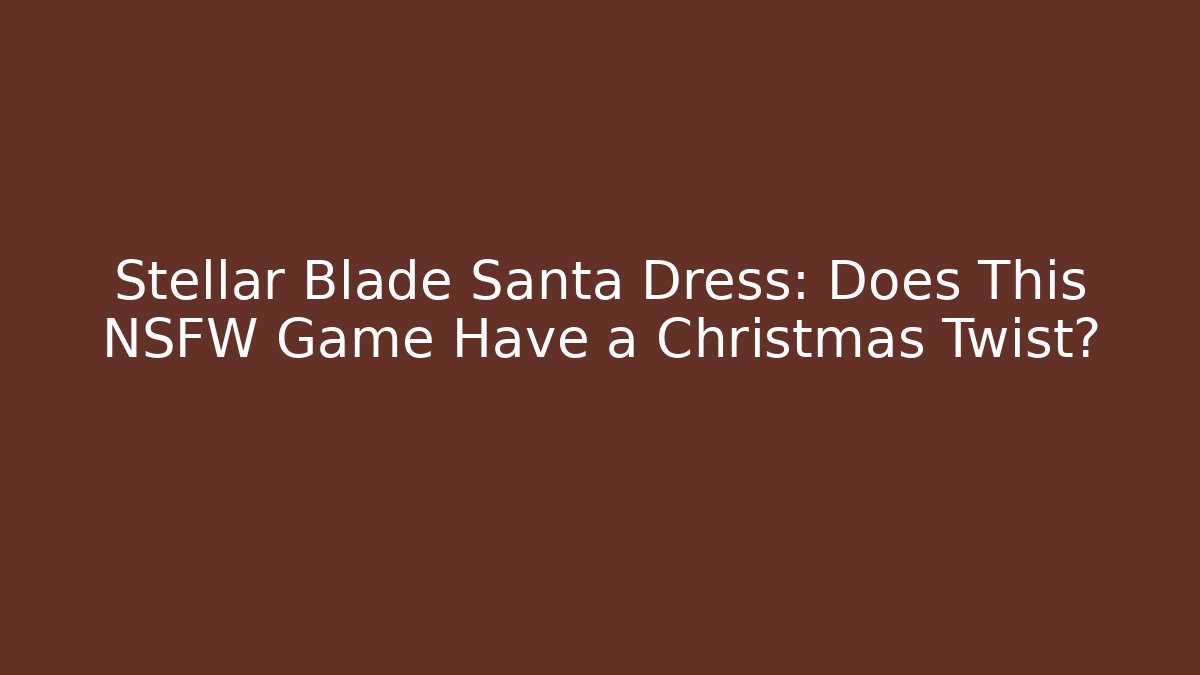 Stellar Blade Santa Dress: Does This NSFW Game Have a Christmas Twist?