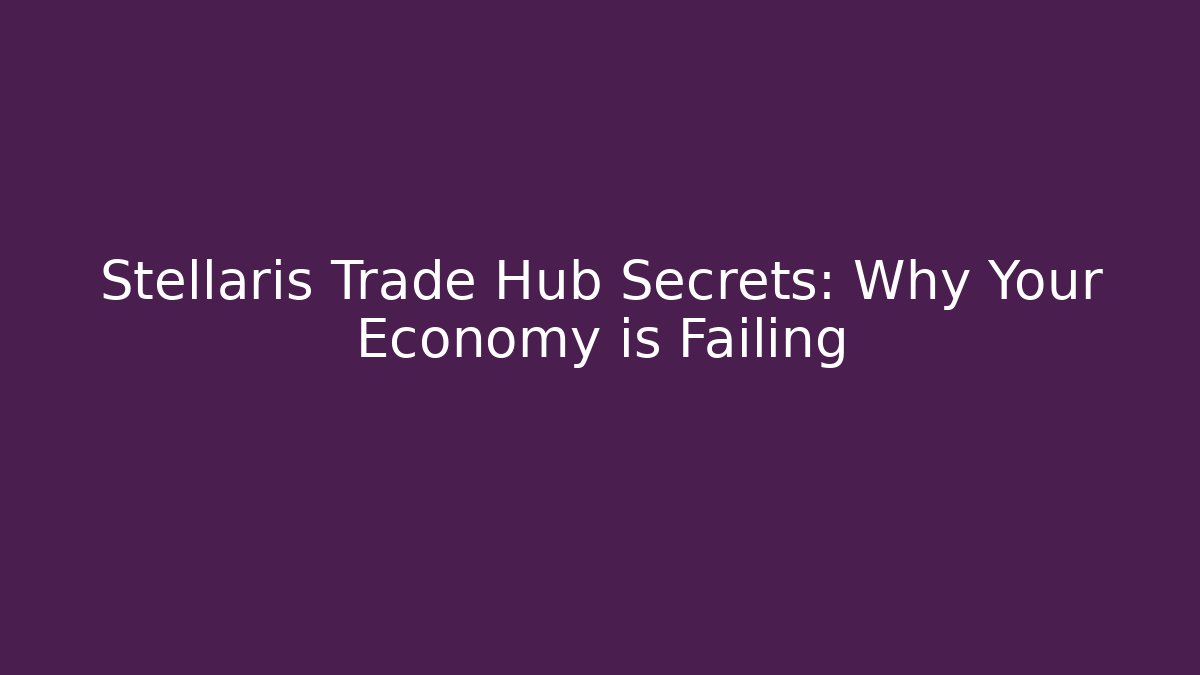 Stellaris Trade Hub Secrets: Why Your Economy is Failing