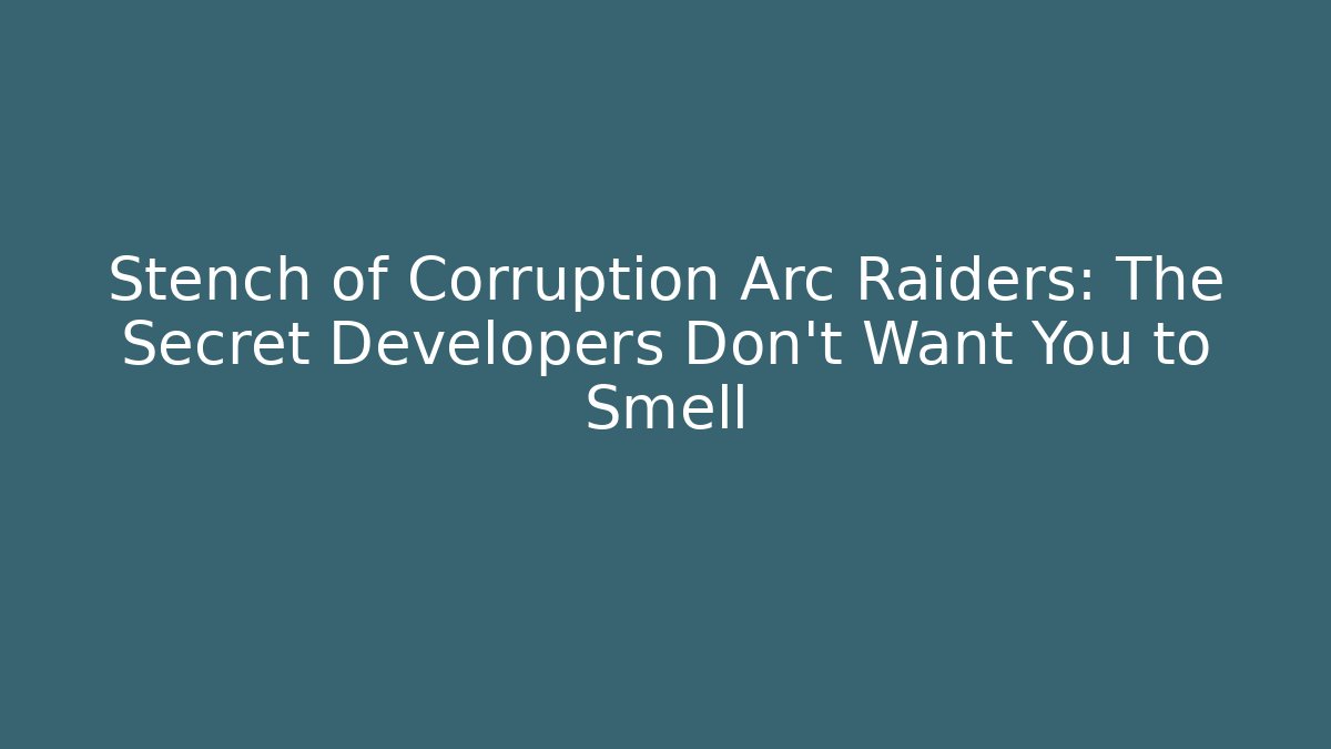 Stench of Corruption Arc Raiders: The Secret Developers Don’t Want You to Smell
