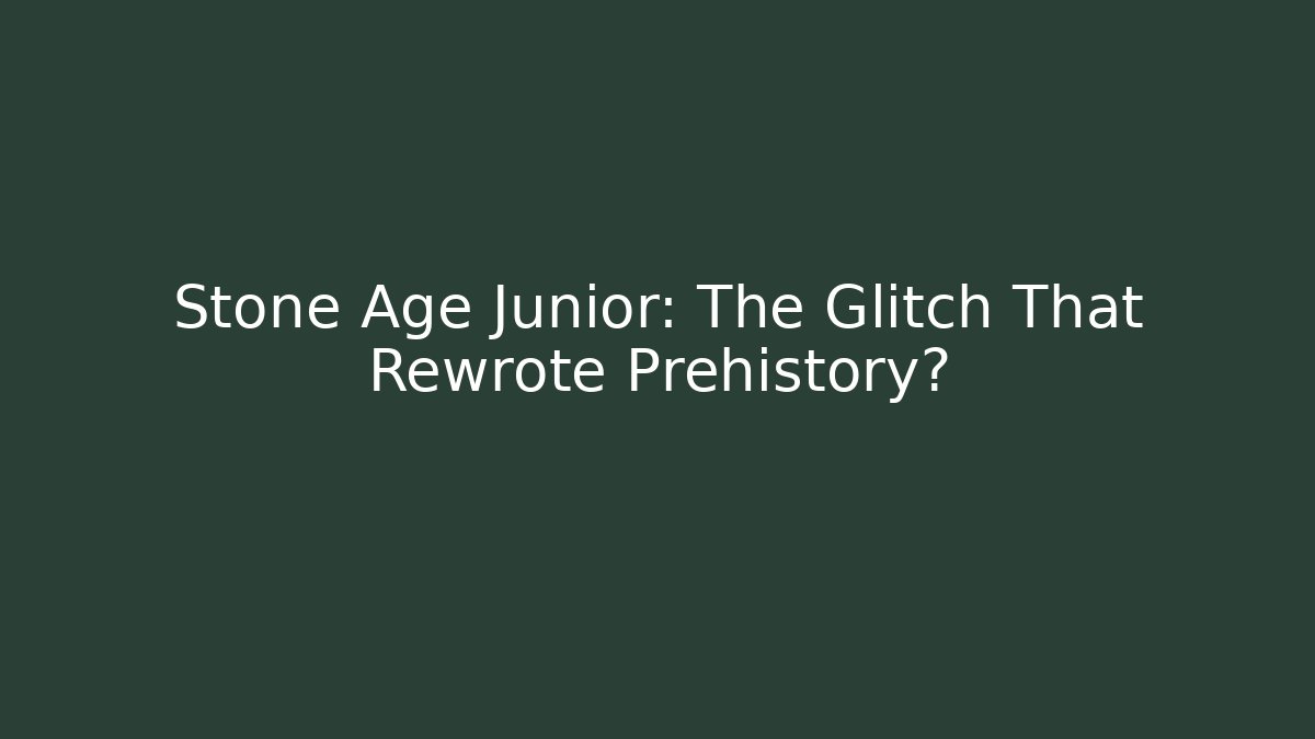 Stone Age Junior: The Glitch That Rewrote Prehistory?