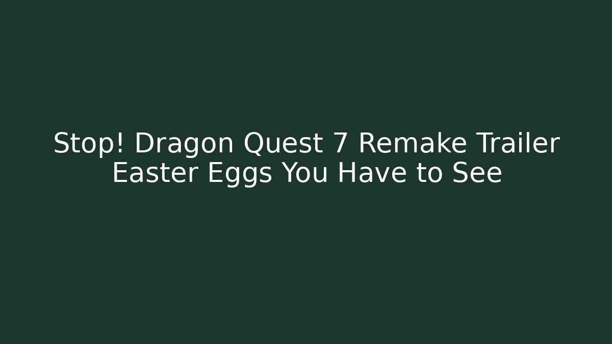 Stop! Dragon Quest 7 Remake Trailer Easter Eggs You Have to See - Boomer Naturals