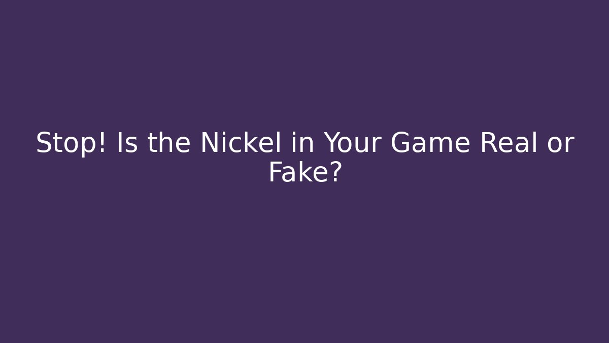Stop! Is the Nickel in Your Game Real or Fake?
