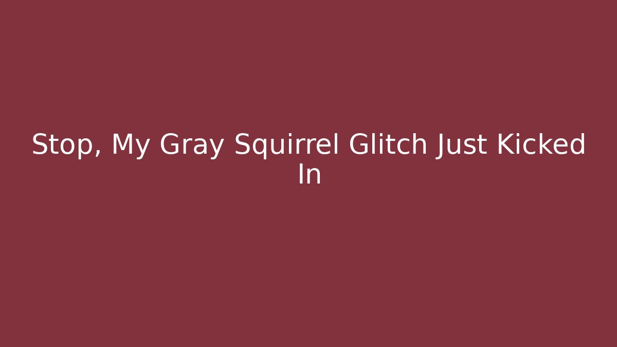 Stop, My Gray Squirrel Glitch Just Kicked In