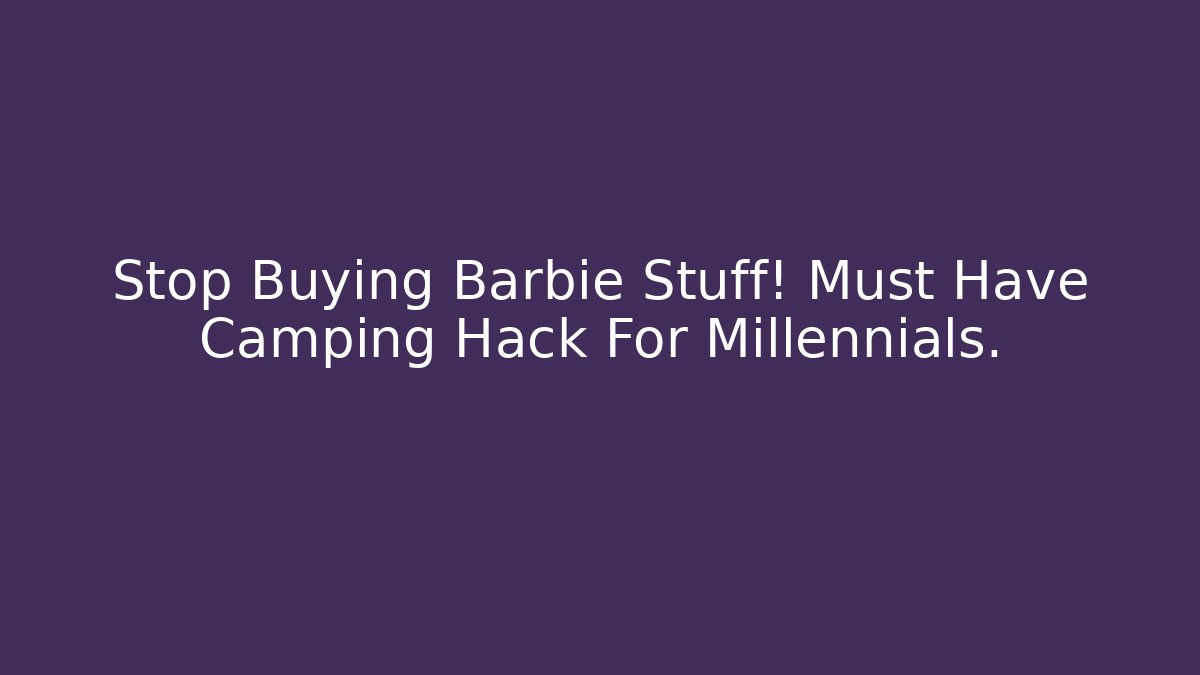 Stop Buying Barbie Stuff! Must Have Camping Hack For Millennials.