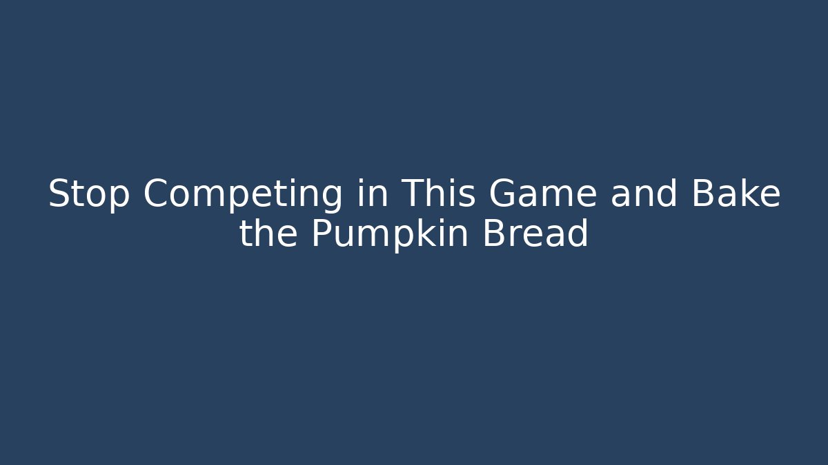 Stop Competing in This Game and Bake the Pumpkin Bread
