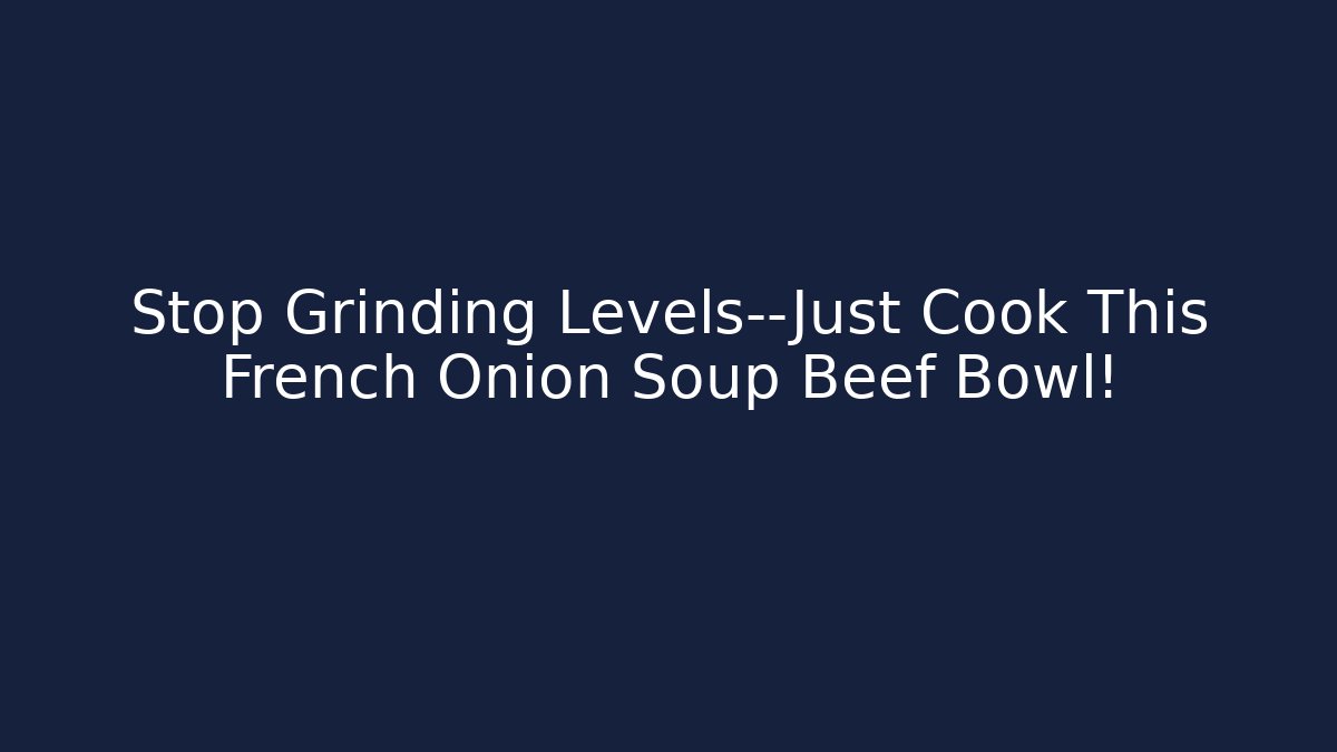 Stop Grinding Levels—Just Cook This French Onion Soup Beef Bowl!