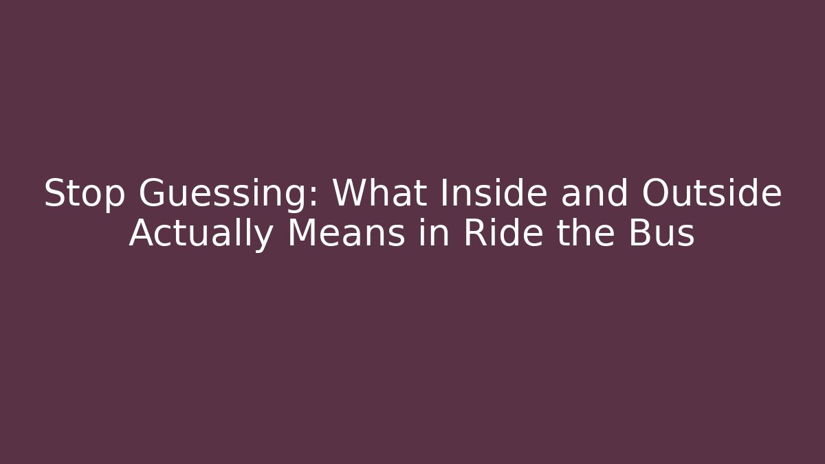 Stop Guessing: What Inside and Outside Actually Means in Ride the Bus