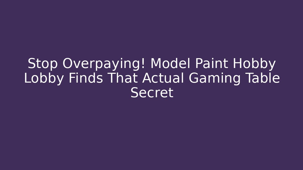 Stop Overpaying! Model Paint Hobby Lobby Finds That Actual Gaming Table Secret - Boomer Naturals