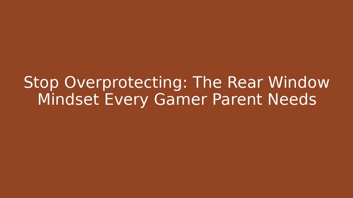 Stop Overprotecting: The Rear Window Mindset Every Gamer Parent Needs