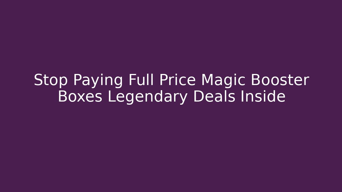 Stop Paying Full Price Magic Booster Boxes Legendary Deals Inside