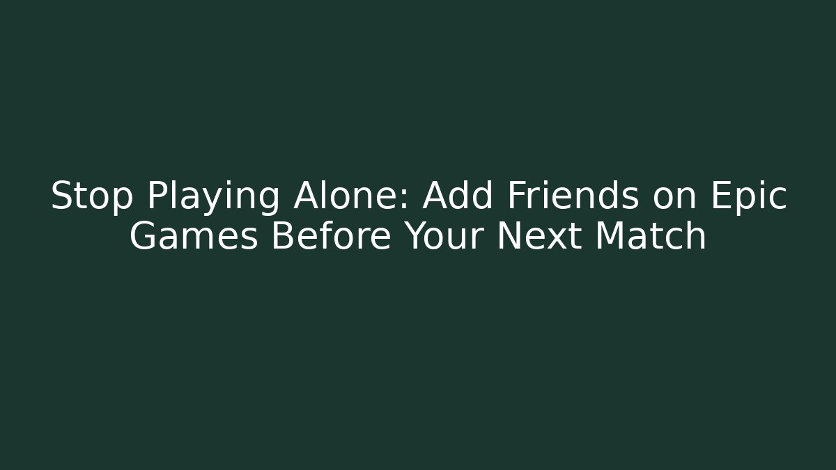Stop Playing Alone: Add Friends on Epic Games Before Your Next Match