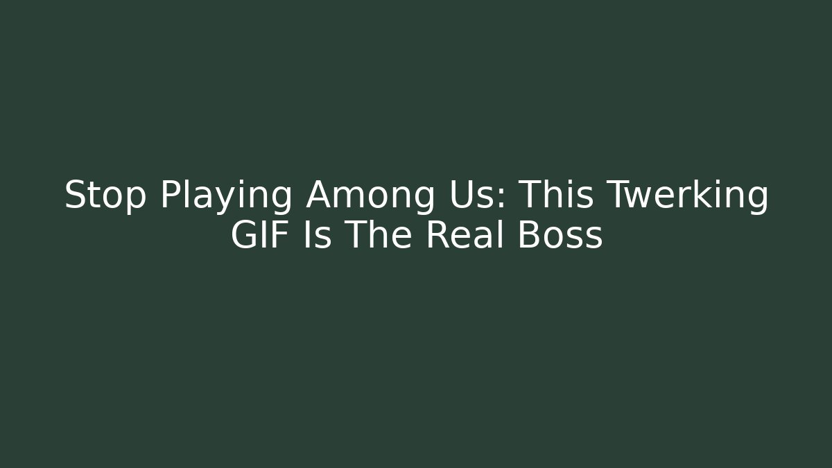 Stop Playing Among Us: This Twerking GIF Is The Real Boss