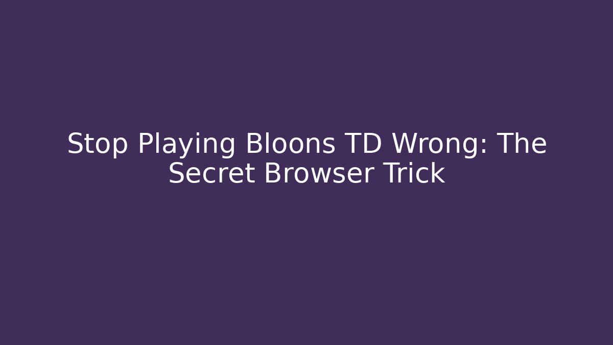 Stop Playing Bloons TD Wrong: The Secret Browser Trick