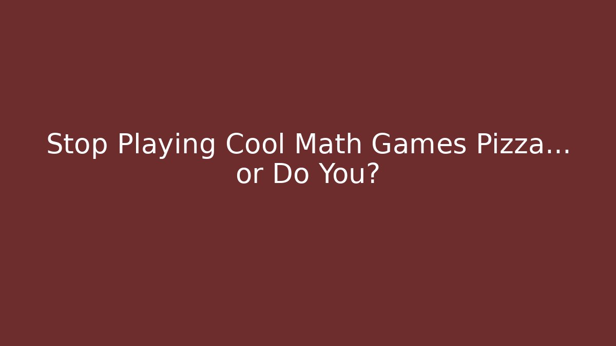 Stop Playing Cool Math Games Pizza… or Do You?