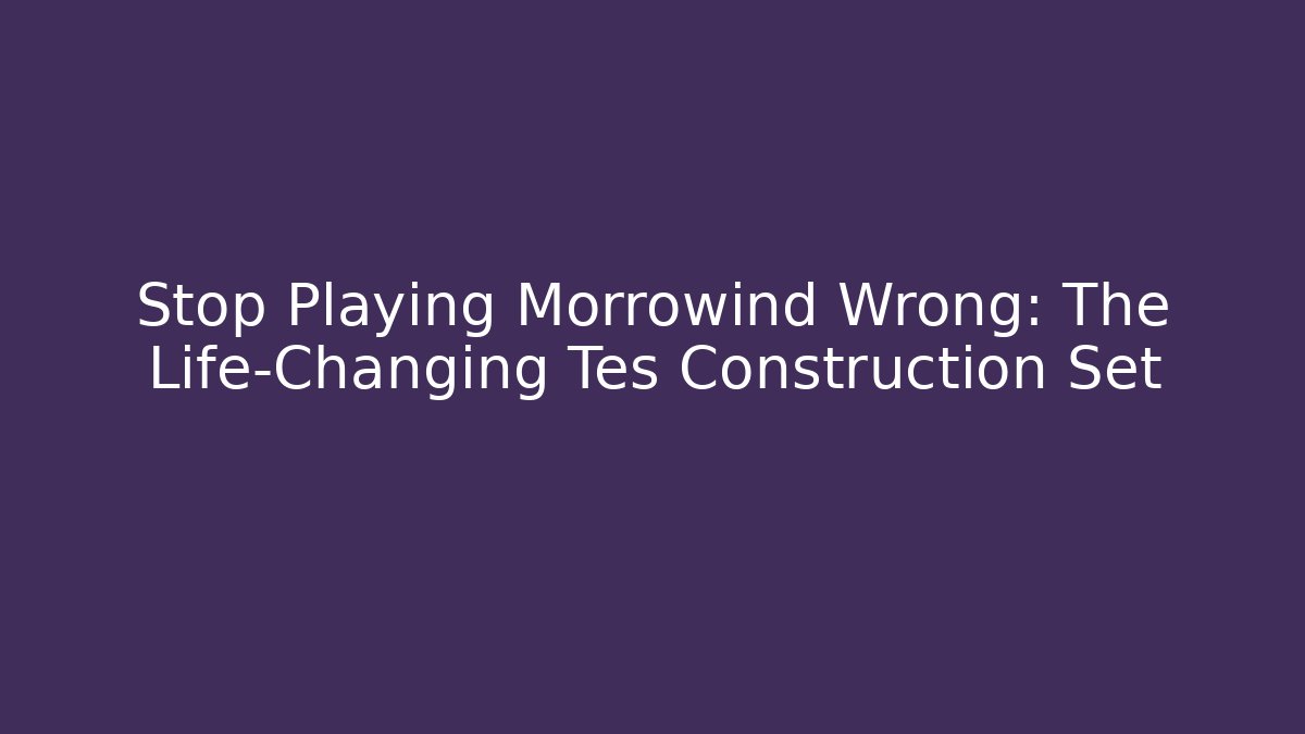 Stop Playing Morrowind Wrong: The Life-Changing Tes Construction Set - Boomer Naturals