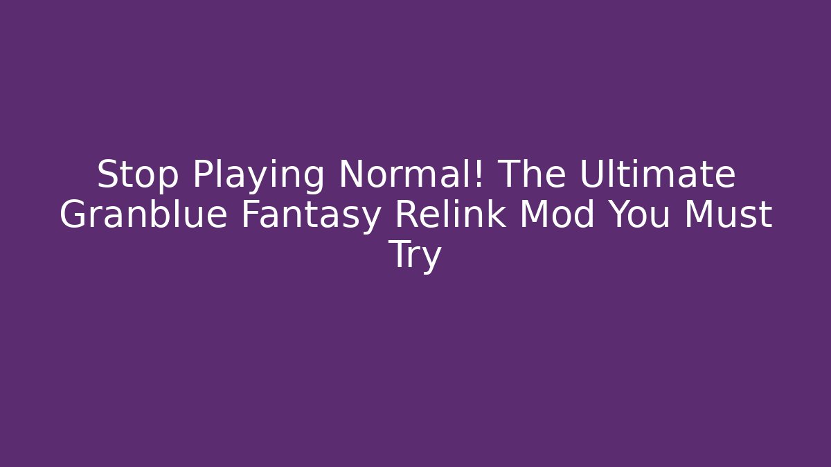 Stop Playing Normal! The Ultimate Granblue Fantasy Relink Mod You Must Try