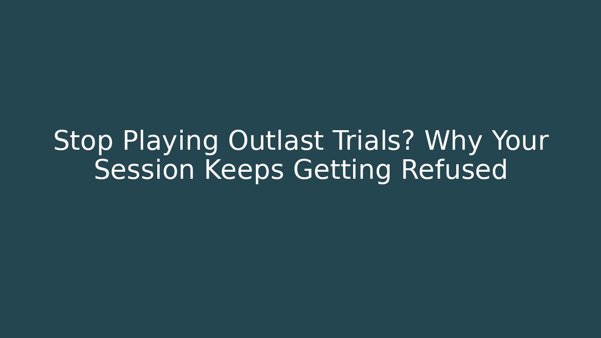 Stop Playing Outlast Trials? Why Your Session Keeps Getting Refused
