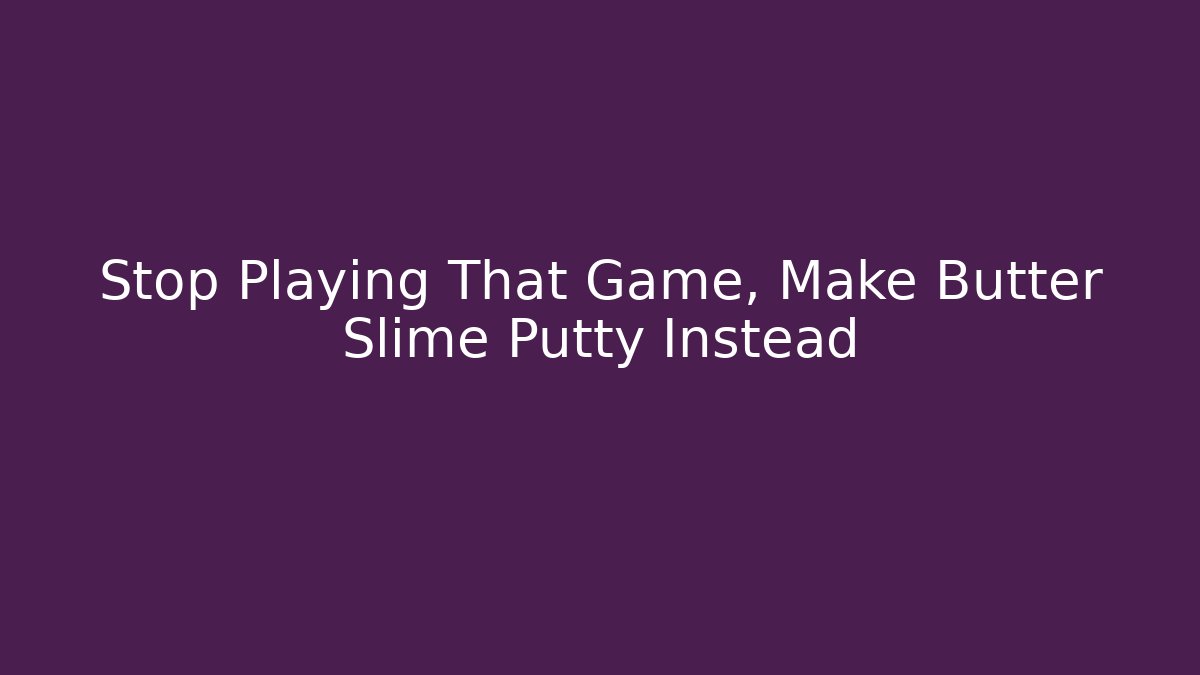Stop Playing That Game, Make Butter Slime Putty Instead - Boomer Naturals