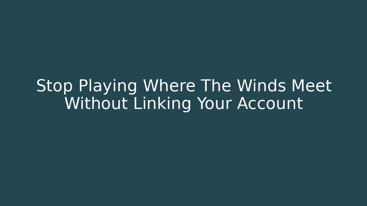 Stop Playing Where The Winds Meet Without Linking Your Account