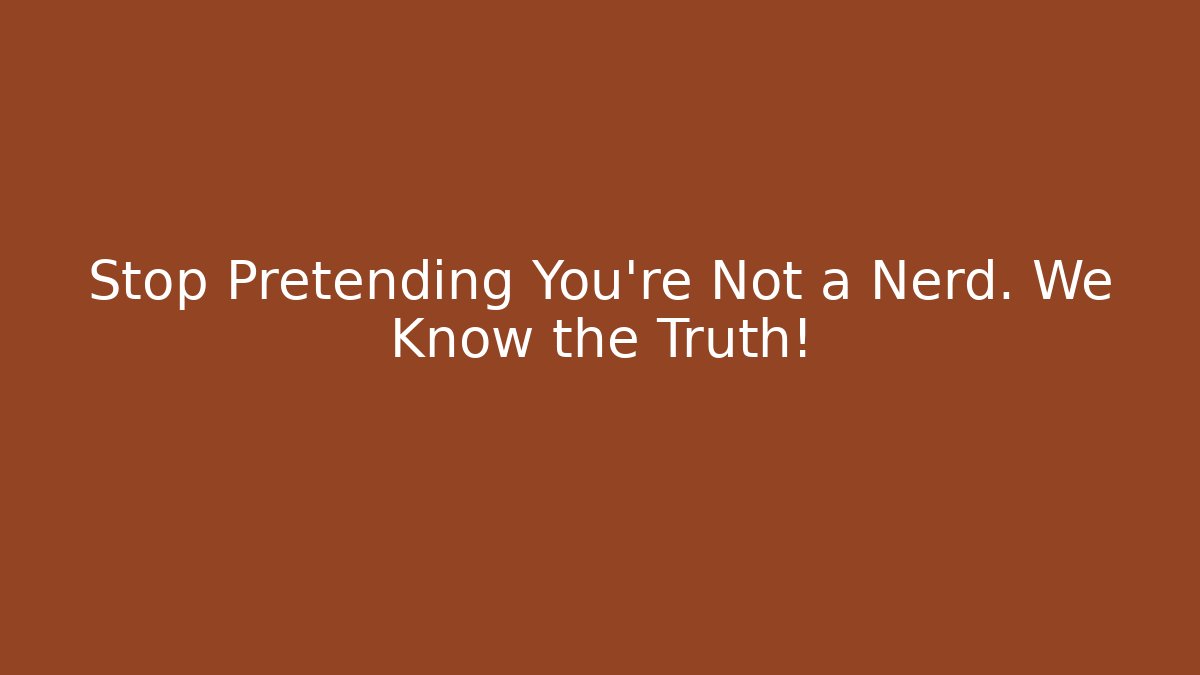 Stop Pretending You're Not a Nerd. We Know the Truth!