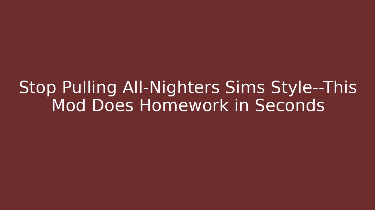 Stop Pulling All-Nighters Sims Style—This Mod Does Homework in Seconds - Boomer Naturals