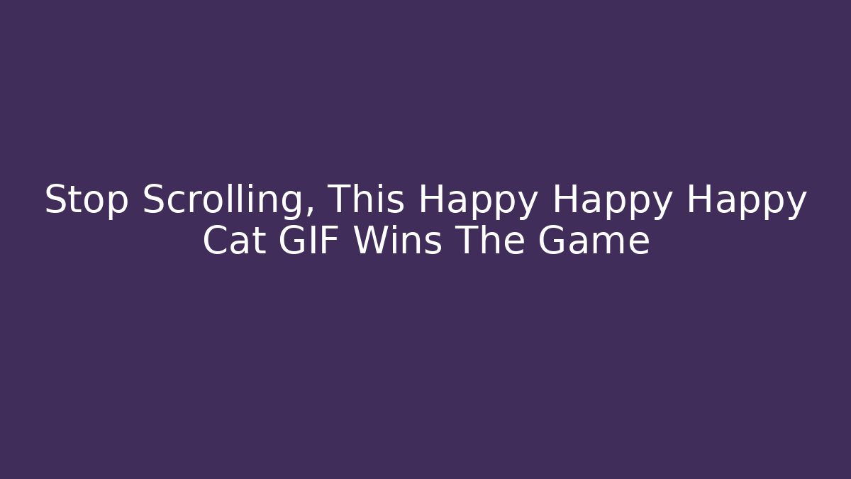 Stop Scrolling, This Happy Happy Happy Cat GIF Wins The Game