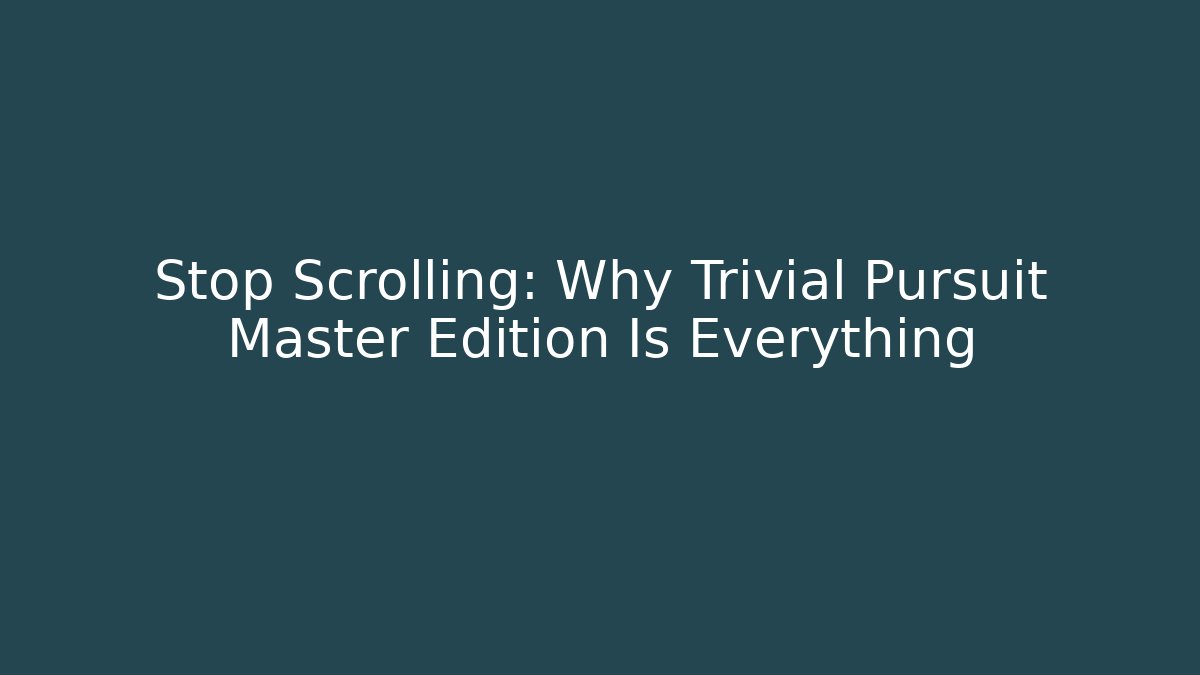 Stop Scrolling: Why Trivial Pursuit Master Edition Is Everything - Boomer Naturals