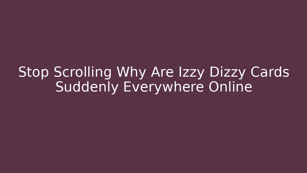 Stop Scrolling Why Are Izzy Dizzy Cards Suddenly Everywhere Online