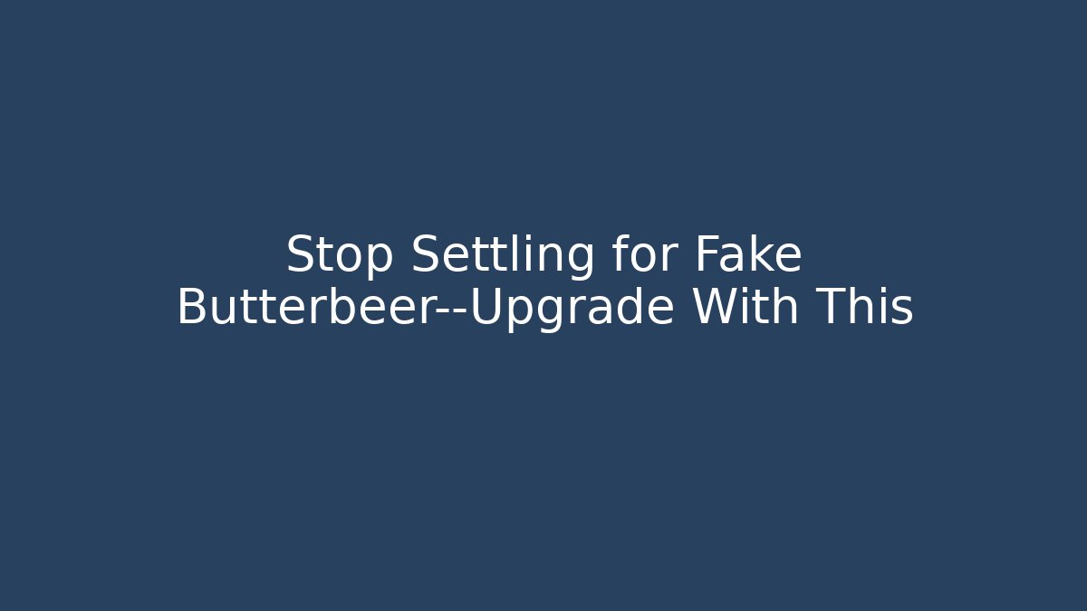 Stop Settling for Fake Butterbeer—Upgrade With This