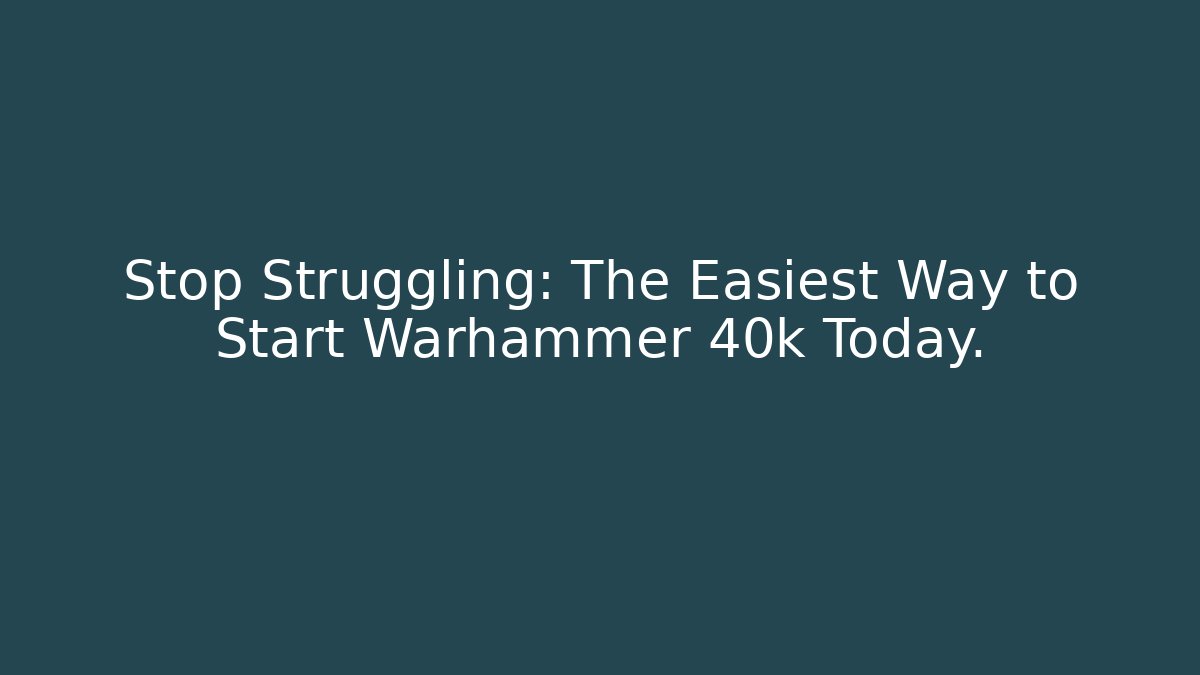 Stop Struggling: The Easiest Way to Start Warhammer 40k Today.