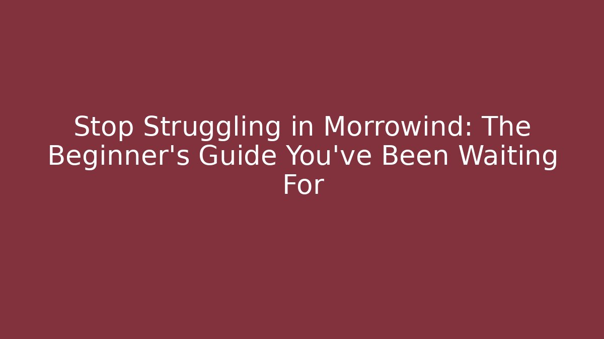 Stop Struggling in Morrowind: The Beginner's Guide You've Been Waiting For