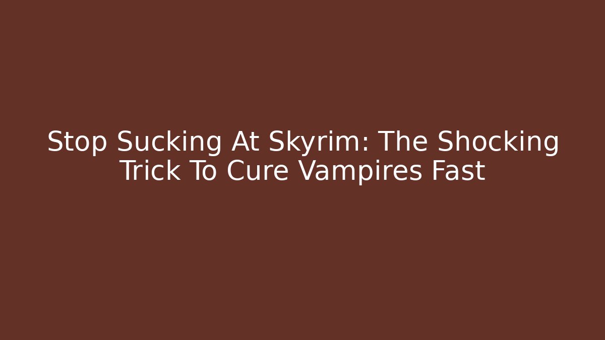 Stop Sucking At Skyrim: The Shocking Trick To Cure Vampires Fast