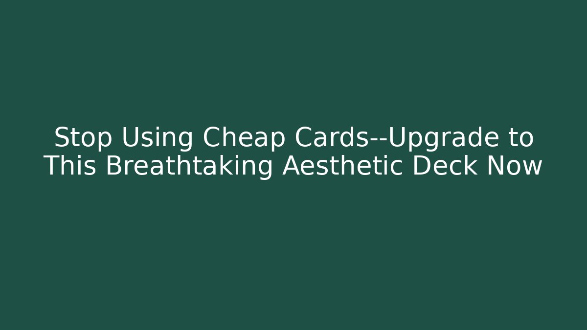 Stop Using Cheap Cards—Upgrade to This Breathtaking Aesthetic Deck Now