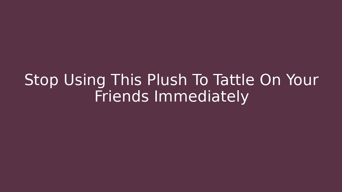 Stop Using This Plush To Tattle On Your Friends Immediately - Boomer Naturals