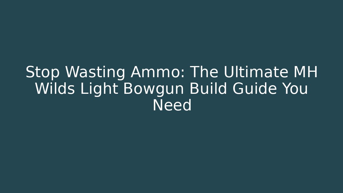 Stop Wasting Ammo: The Ultimate MH Wilds Light Bowgun Build Guide You Need