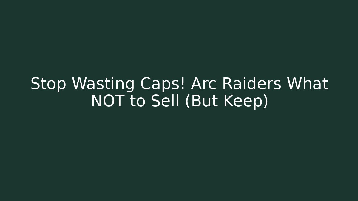 Stop Wasting Caps! Arc Raiders What NOT to Sell (But Keep) - Boomer Naturals