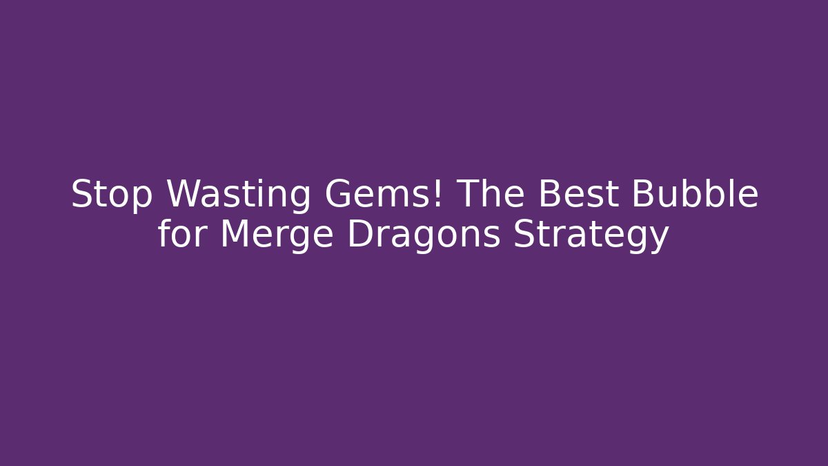 Stop Wasting Gems! The Best Bubble for Merge Dragons Strategy