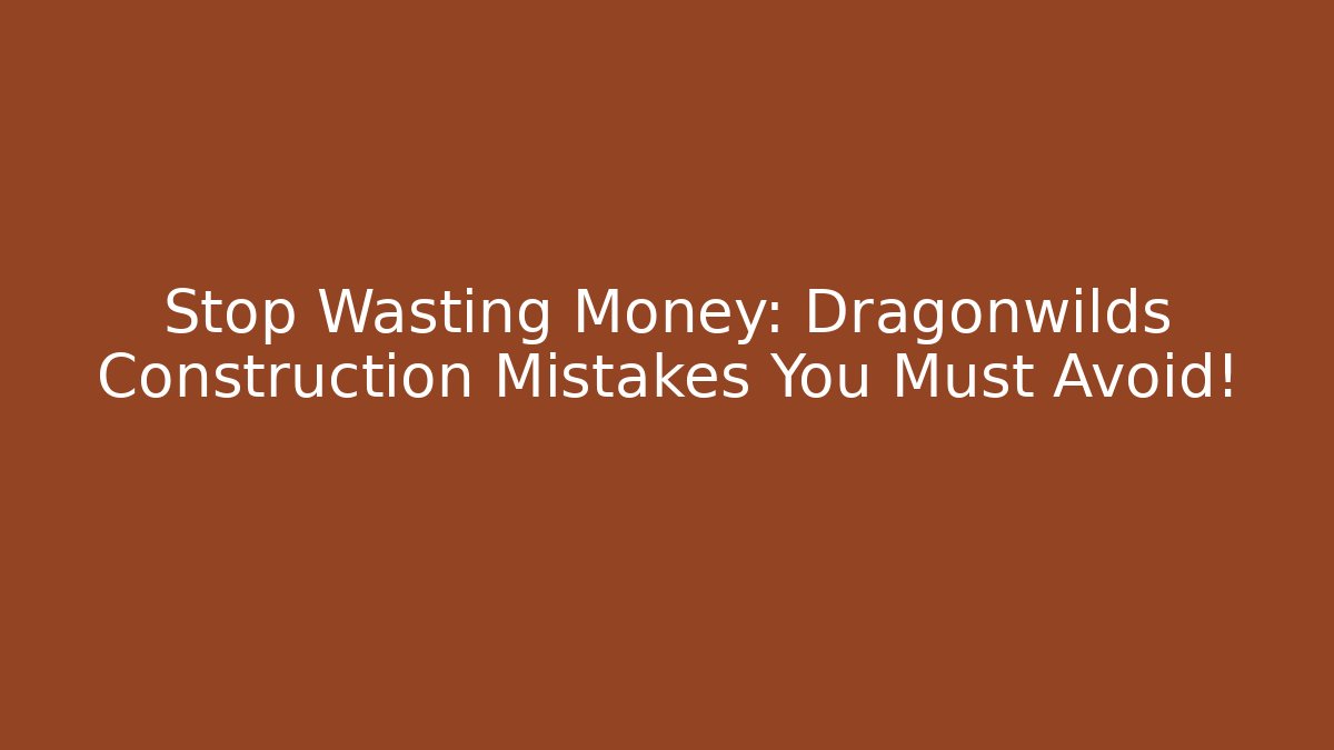 Stop Wasting Money: Dragonwilds Construction Mistakes You Must Avoid!