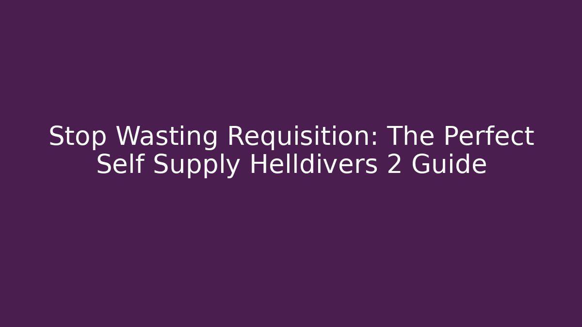 Stop Wasting Requisition: The Perfect Self Supply Helldivers 2 Guide