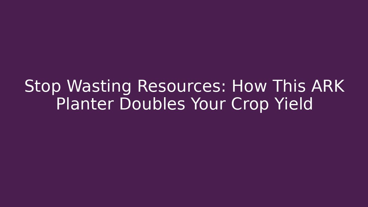 Stop Wasting Resources: How This ARK Planter Doubles Your Crop Yield