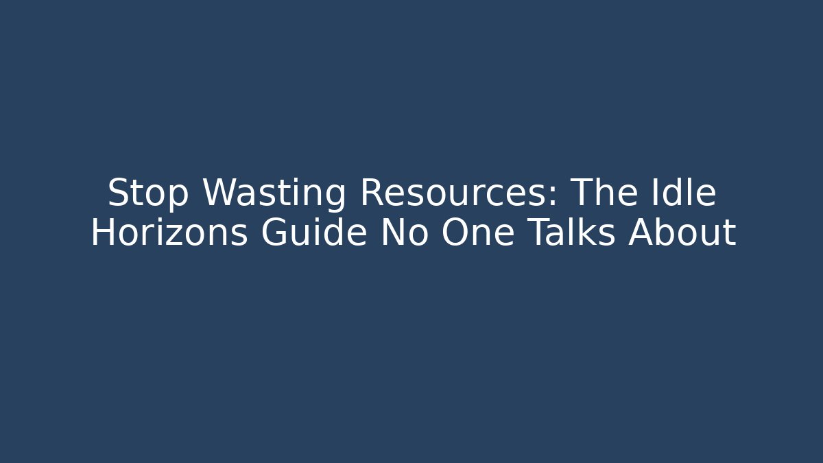 Stop Wasting Resources: The Idle Horizons Guide No One Talks About