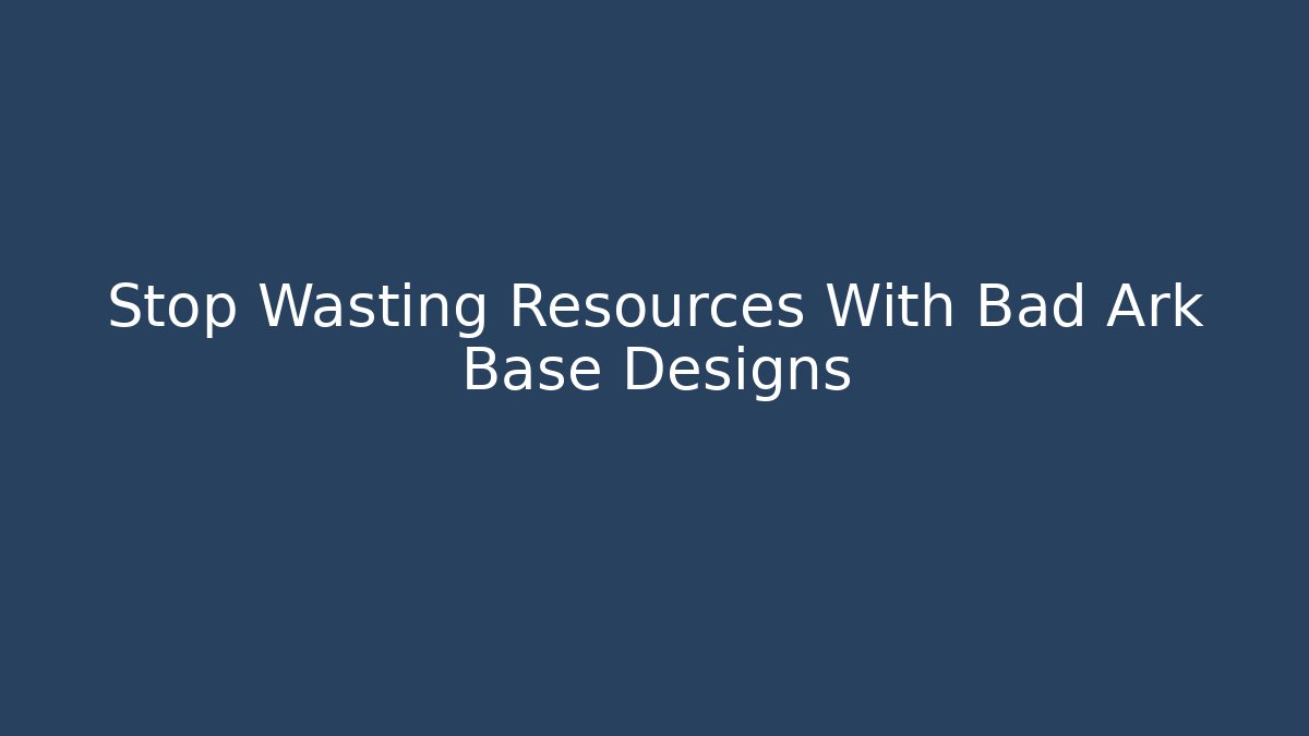 Stop Wasting Resources With Bad Ark Base Designs