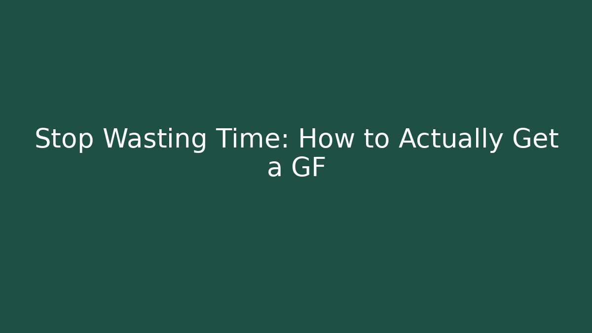 Stop Wasting Time: How to Actually Get a GF - Boomer Naturals