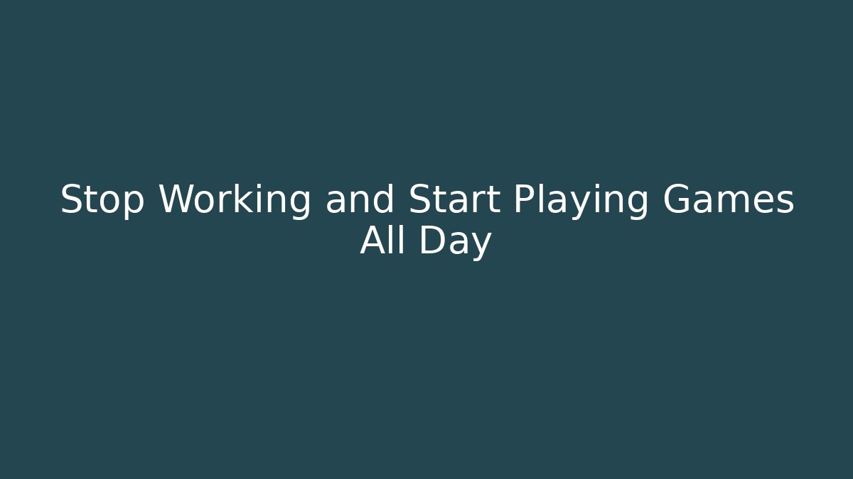 Stop Working and Start Playing Games All Day