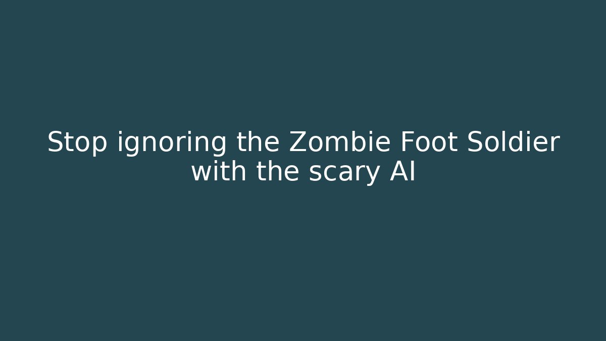 Stop ignoring the Zombie Foot Soldier with the scary AI