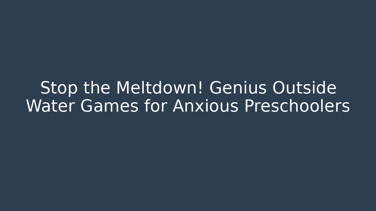 Stop the Meltdown! Genius Outside Water Games for Anxious Preschoolers