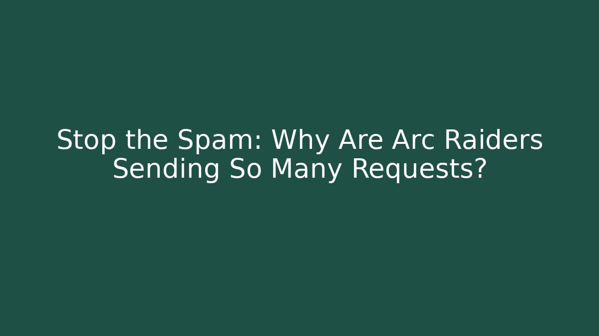 Stop the Spam: Why Are Arc Raiders Sending So Many Requests?